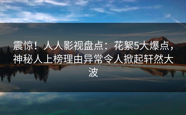 震惊！人人影视盘点：花絮5大爆点，神秘人上榜理由异常令人掀起轩然大波