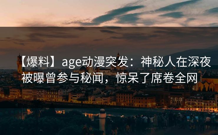 【爆料】age动漫突发：神秘人在深夜被曝曾参与秘闻，惊呆了席卷全网