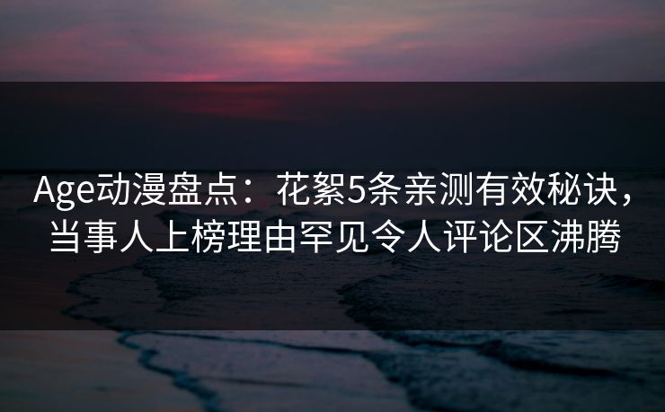 Age动漫盘点：花絮5条亲测有效秘诀，当事人上榜理由罕见令人评论区沸腾