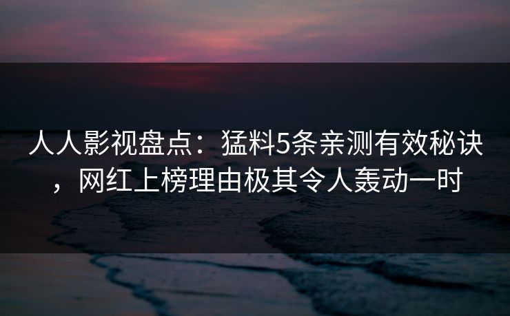 人人影视盘点：猛料5条亲测有效秘诀，网红上榜理由极其令人轰动一时