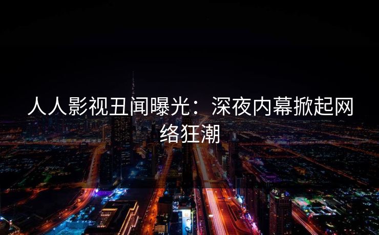 人人影视丑闻曝光：深夜内幕掀起网络狂潮
