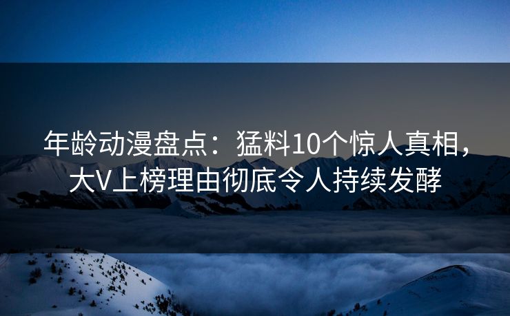 年龄动漫盘点：猛料10个惊人真相，大V上榜理由彻底令人持续发酵