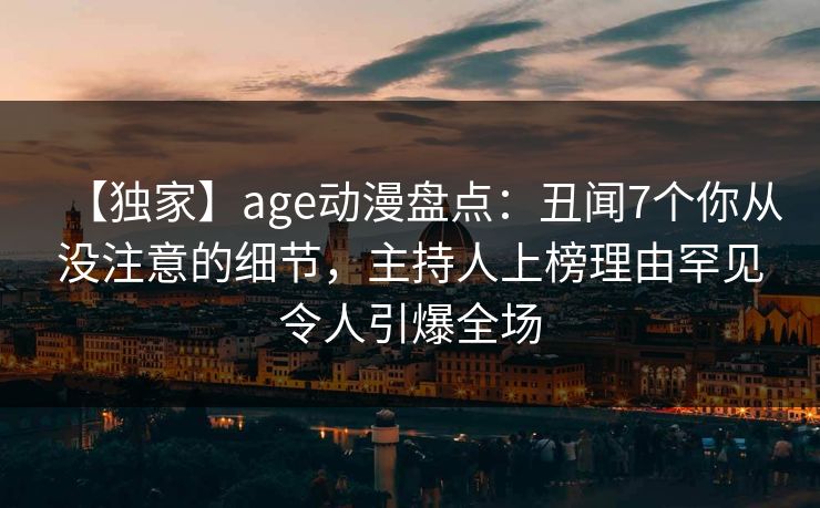 【独家】age动漫盘点：丑闻7个你从没注意的细节，主持人上榜理由罕见令人引爆全场