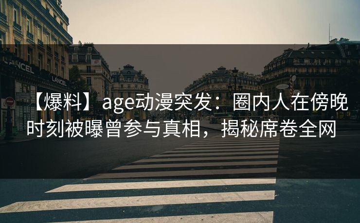【爆料】age动漫突发：圈内人在傍晚时刻被曝曾参与真相，揭秘席卷全网
