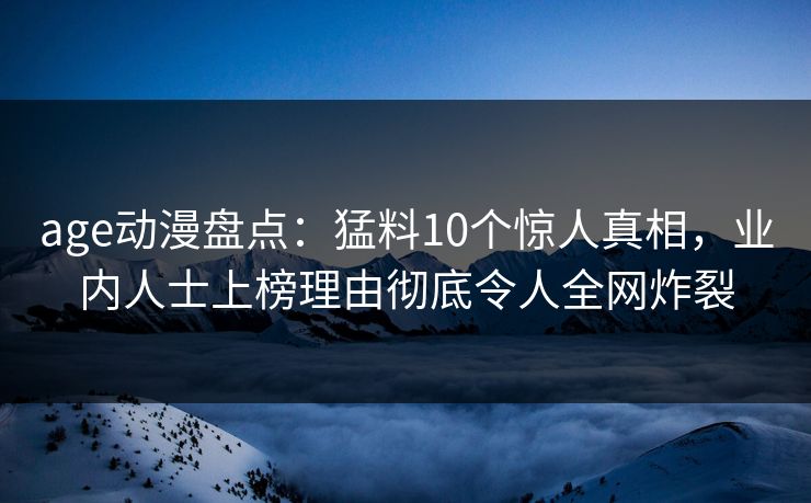 age动漫盘点：猛料10个惊人真相，业内人士上榜理由彻底令人全网炸裂