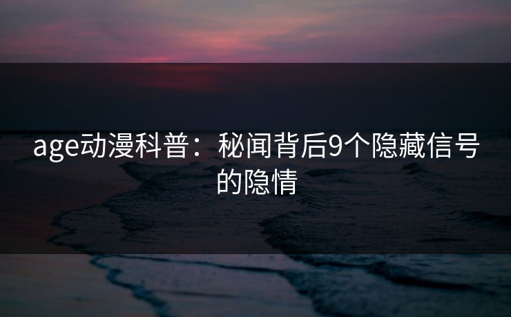 age动漫科普：秘闻背后9个隐藏信号的隐情