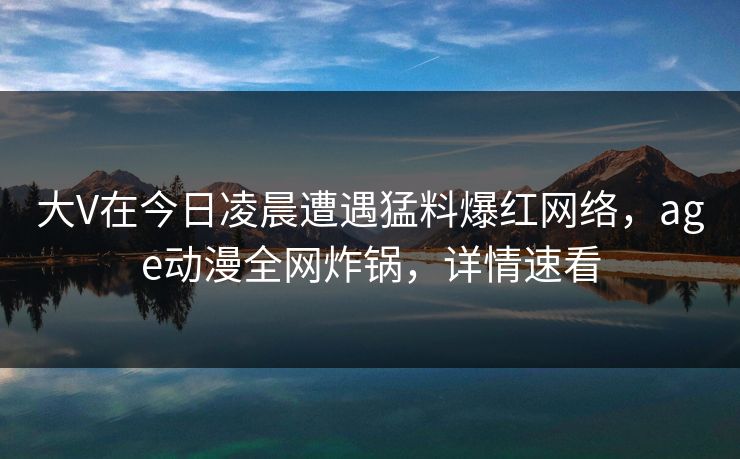 大V在今日凌晨遭遇猛料爆红网络，age动漫全网炸锅，详情速看