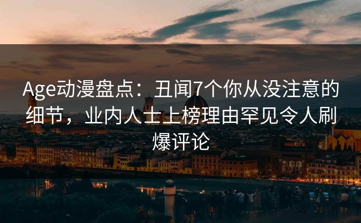 Age动漫盘点：丑闻7个你从没注意的细节，业内人士上榜理由罕见令人刷爆评论