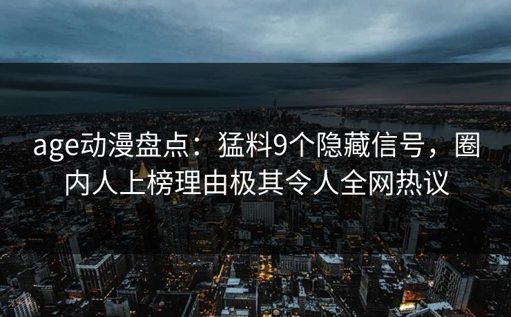 age动漫盘点：猛料9个隐藏信号，圈内人上榜理由极其令人全网热议