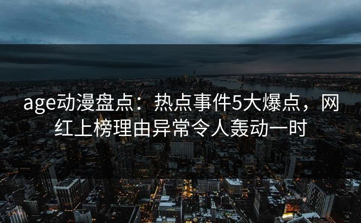 age动漫盘点：热点事件5大爆点，网红上榜理由异常令人轰动一时