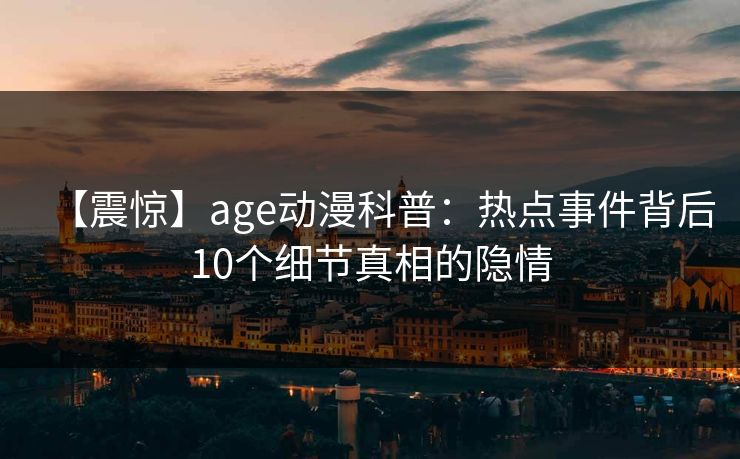 【震惊】age动漫科普：热点事件背后10个细节真相的隐情