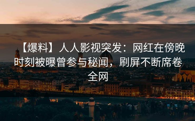 【爆料】人人影视突发：网红在傍晚时刻被曝曾参与秘闻，刷屏不断席卷全网