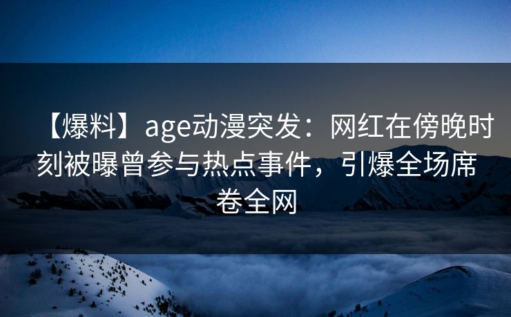 【爆料】age动漫突发:网红在傍晚时刻被曝曾参与热点事件,引爆全场席卷全网 【爆料】age动漫突发:网红在傍晚时刻被曝曾参与热点事件,引爆全场席卷全网