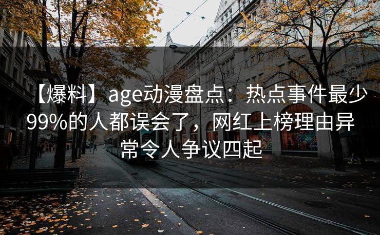 【爆料】age动漫盘点：热点事件最少99%的人都误会了，网红上榜理由异常令人争议四起