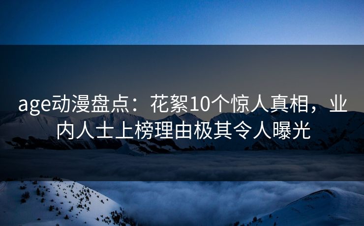 age动漫盘点：花絮10个惊人真相，业内人士上榜理由极其令人曝光