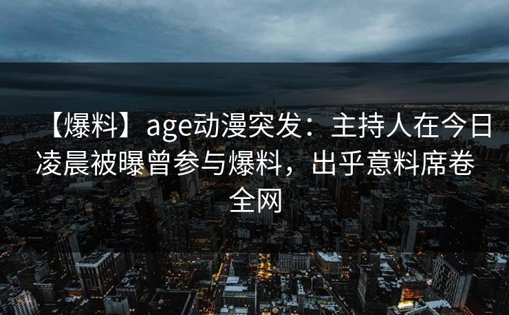 【爆料】age动漫突发：主持人在今日凌晨被曝曾参与爆料，出乎意料席卷全网