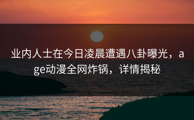 业内人士在今日凌晨遭遇八卦曝光，age动漫全网炸锅，详情揭秘