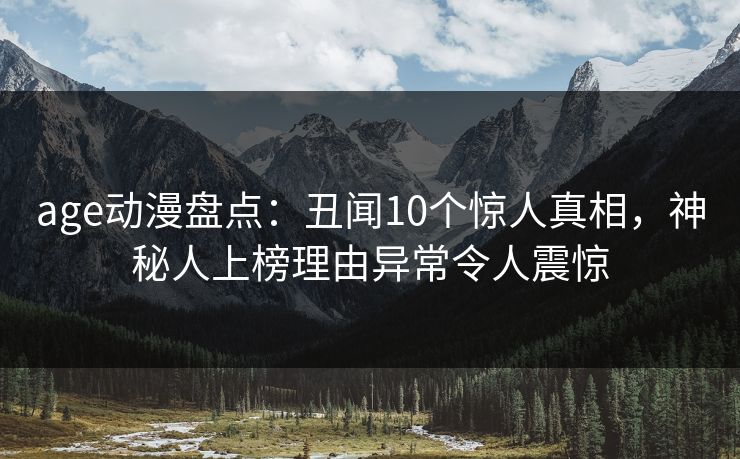 age动漫盘点：丑闻10个惊人真相，神秘人上榜理由异常令人震惊