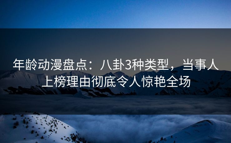 年龄动漫盘点：八卦3种类型，当事人上榜理由彻底令人惊艳全场