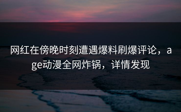 网红在傍晚时刻遭遇爆料刷爆评论，age动漫全网炸锅，详情发现