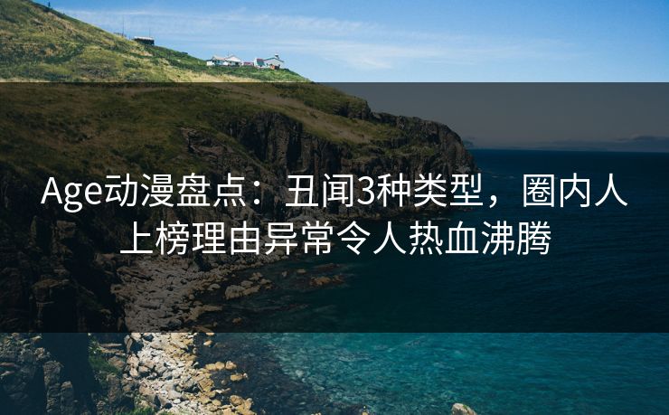 Age动漫盘点：丑闻3种类型，圈内人上榜理由异常令人热血沸腾