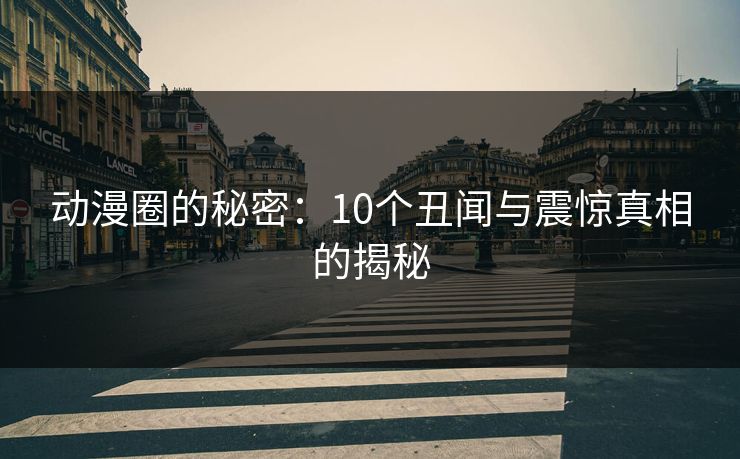 动漫圈的秘密：10个丑闻与震惊真相的揭秘