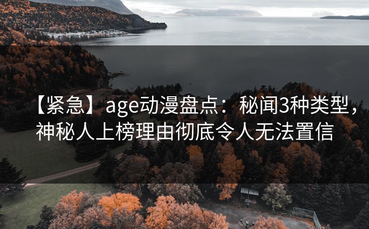 【紧急】age动漫盘点：秘闻3种类型，神秘人上榜理由彻底令人无法置信