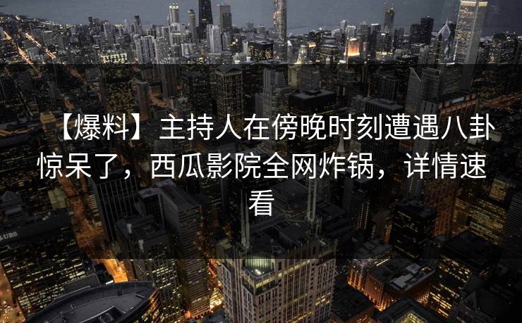 【爆料】主持人在傍晚时刻遭遇八卦惊呆了，西瓜影院全网炸锅，详情速看