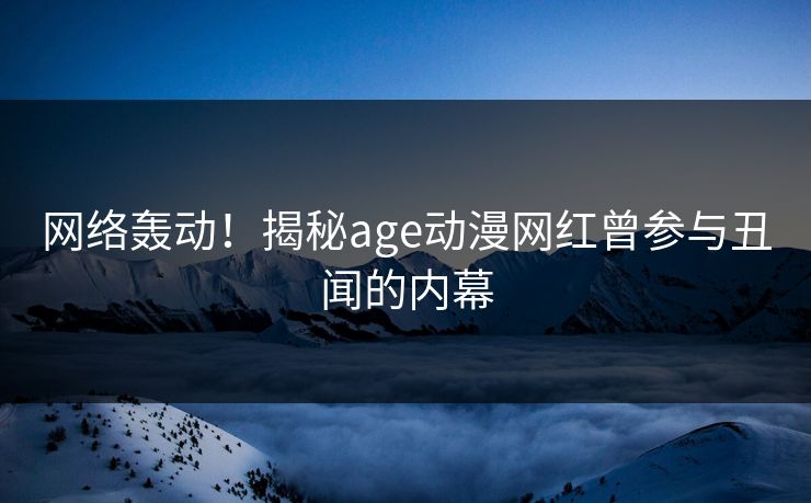 网络轰动！揭秘age动漫网红曾参与丑闻的内幕