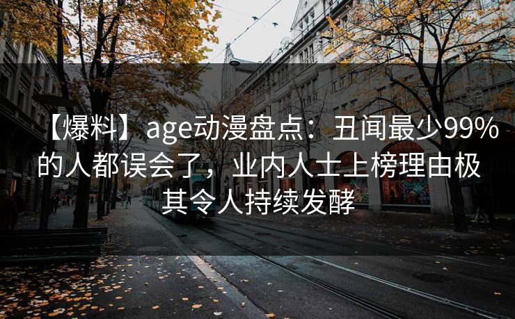 【爆料】age动漫盘点：丑闻最少99%的人都误会了，业内人士上榜理由极其令人持续发酵