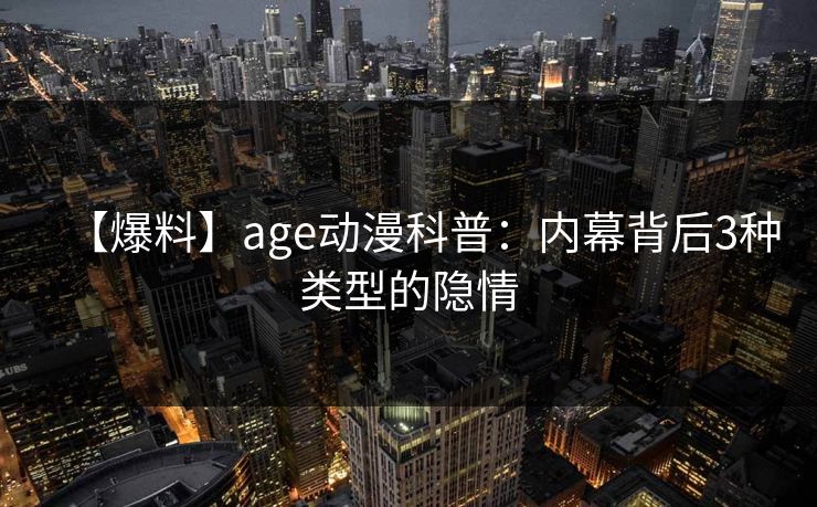 【爆料】age动漫科普：内幕背后3种类型的隐情