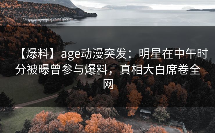 【爆料】age动漫突发：明星在中午时分被曝曾参与爆料，真相大白席卷全网
