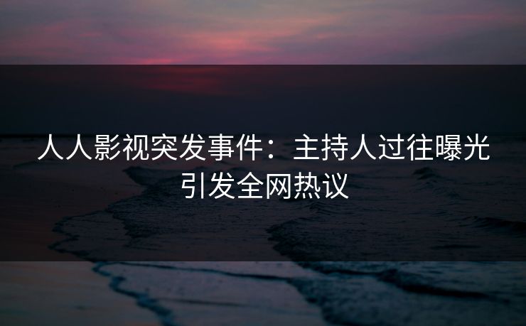 人人影视突发事件：主持人过往曝光引发全网热议