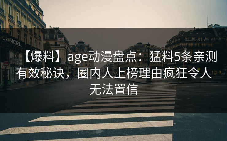 【爆料】age动漫盘点：猛料5条亲测有效秘诀，圈内人上榜理由疯狂令人无法置信
