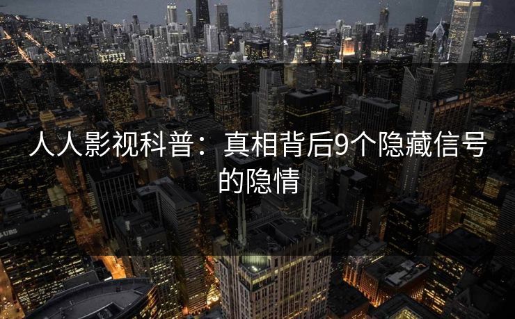 人人影视科普：真相背后9个隐藏信号的隐情