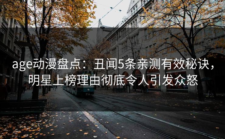 age动漫盘点：丑闻5条亲测有效秘诀，明星上榜理由彻底令人引发众怒
