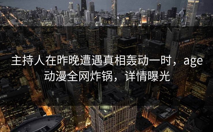主持人在昨晚遭遇真相轰动一时，age动漫全网炸锅，详情曝光