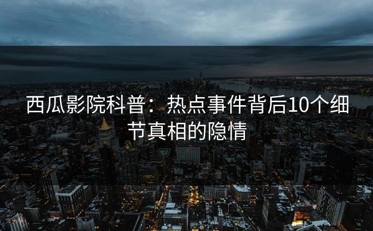 西瓜影院科普：热点事件背后10个细节真相的隐情