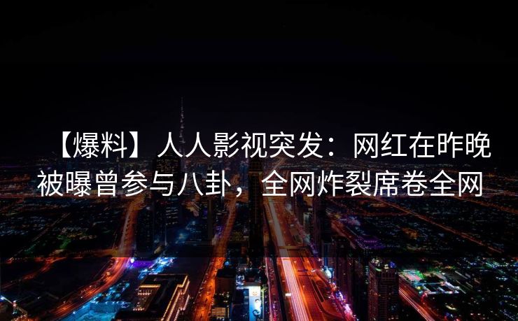 【爆料】人人影视突发：网红在昨晚被曝曾参与八卦，全网炸裂席卷全网
