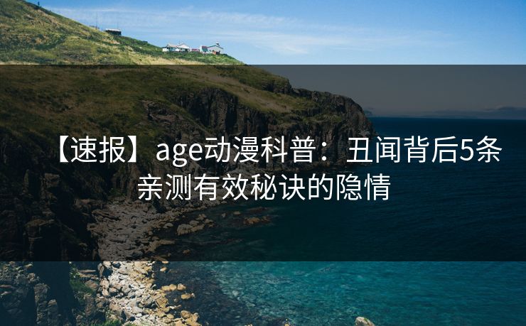 【速报】age动漫科普：丑闻背后5条亲测有效秘诀的隐情
