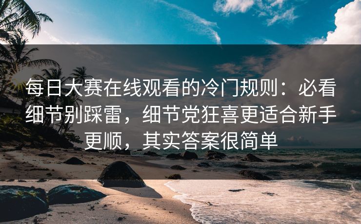 每日大赛在线观看的冷门规则：必看细节别踩雷，细节党狂喜更适合新手更顺，其实答案很简单