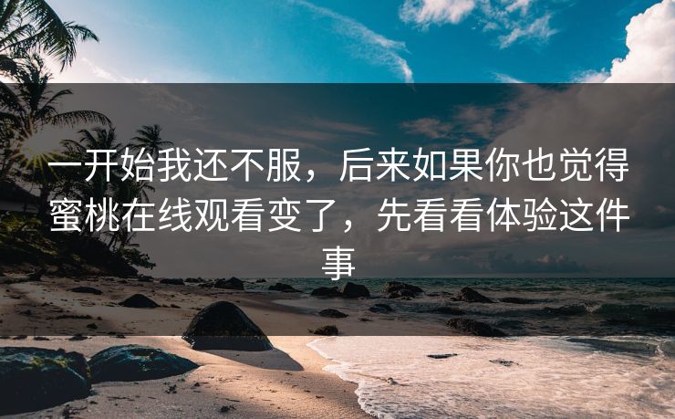 一开始我还不服，后来如果你也觉得蜜桃在线观看变了，先看看体验这件事