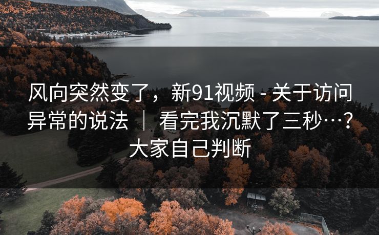 风向突然变了，新91视频 - 关于访问异常的说法 ｜ 看完我沉默了三秒…？大家自己判断