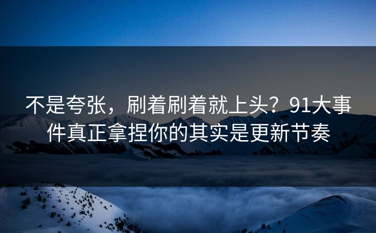 不是夸张，刷着刷着就上头？91大事件真正拿捏你的其实是更新节奏