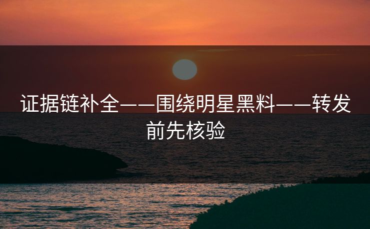 证据链补全——围绕明星黑料——转发前先核验