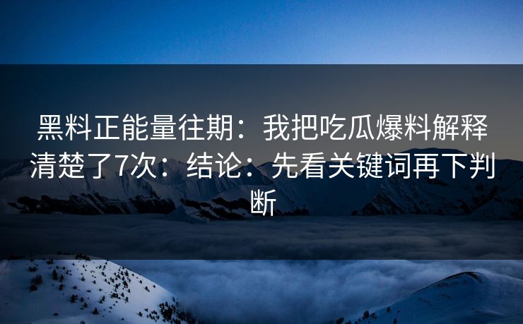 黑料正能量往期：我把吃瓜爆料解释清楚了7次：结论：先看关键词再下判断