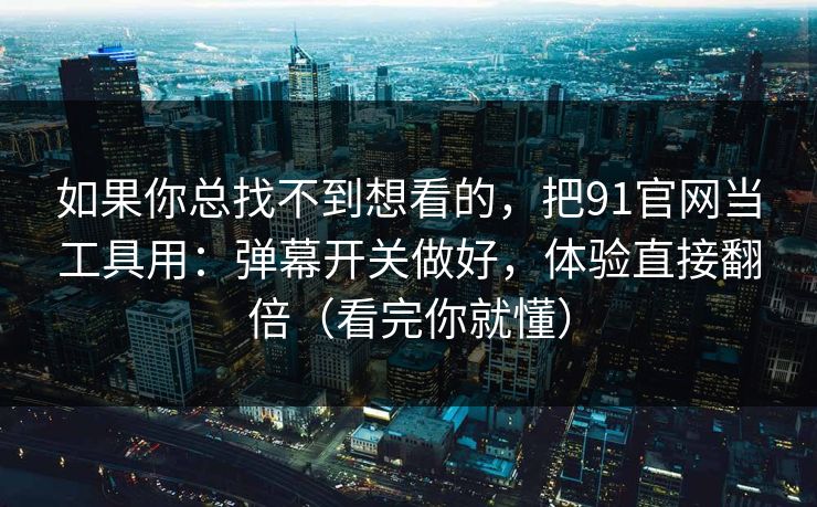 如果你总找不到想看的，把91官网当工具用：弹幕开关做好，体验直接翻倍（看完你就懂）