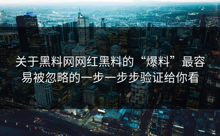 关于黑料网网红黑料的“爆料”最容易被忽略的一步一步步验证给你看