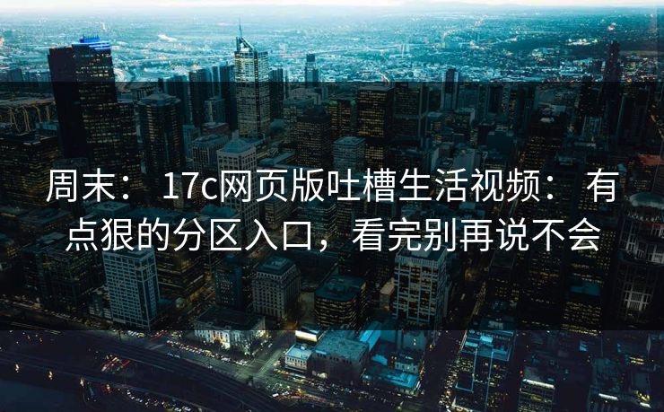 周末： 17c网页版吐槽生活视频： 有点狠的分区入口，看完别再说不会