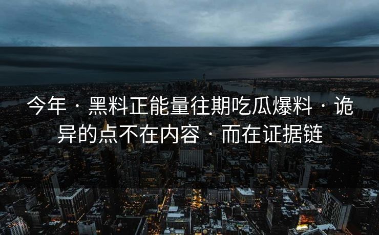今年 · 黑料正能量往期吃瓜爆料 · 诡异的点不在内容 · 而在证据链